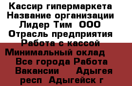 Кассир гипермаркета › Название организации ­ Лидер Тим, ООО › Отрасль предприятия ­ Работа с кассой › Минимальный оклад ­ 1 - Все города Работа » Вакансии   . Адыгея респ.,Адыгейск г.